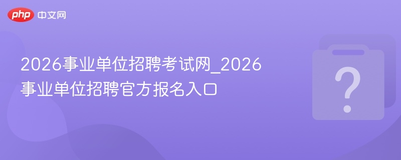 2026事业单位招聘考试网_2026事业单位招聘官方报名入口
