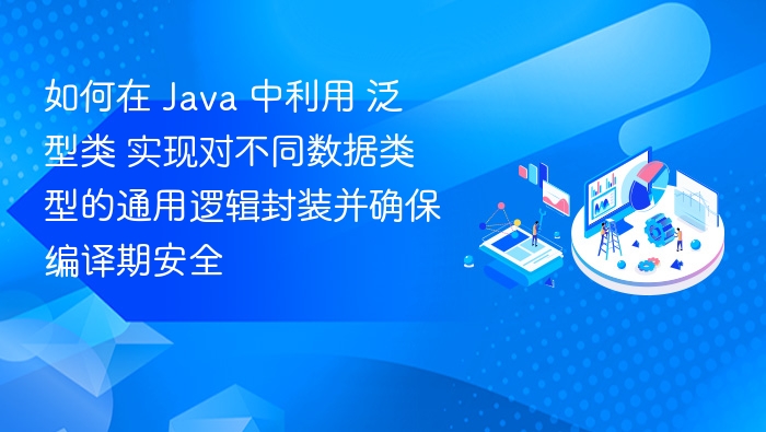 如何在 Java 中利用 泛型类 实现对不同数据类型的通用逻辑封装并确保编译期安全