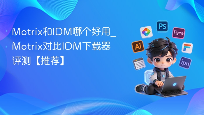 Motrix和IDM哪个好用_Motrix对比IDM下载器评测【推荐】