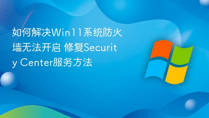如何解决Win11系统防火墙无法开启 修复Security Center服务方法
