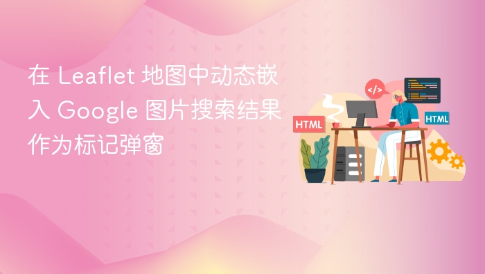 在 Leaflet 地图中动态嵌入 Google 图片搜索结果作为标记弹窗
