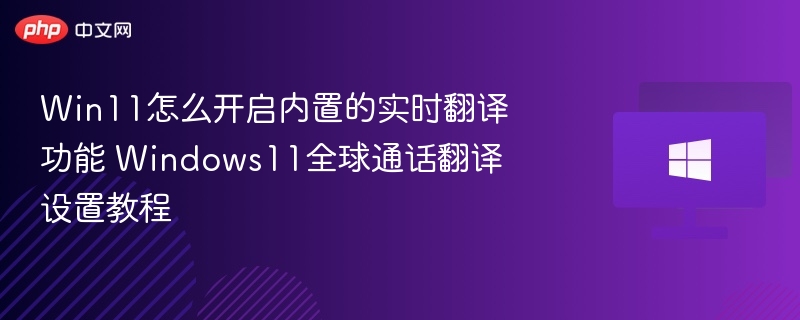 Win11怎么开启内置的实时翻译功能 Windows11全球通话翻译设置教程