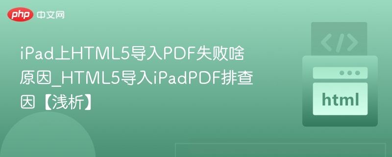 iPad上HTML5导入PDF失败啥原因_HTML5导入iPadPDF排查因【浅析】