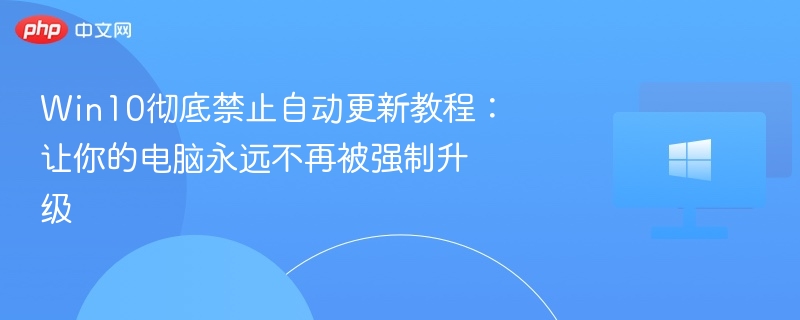 Win10彻底禁止自动更新教程：让你的电脑永远不再被强制升级