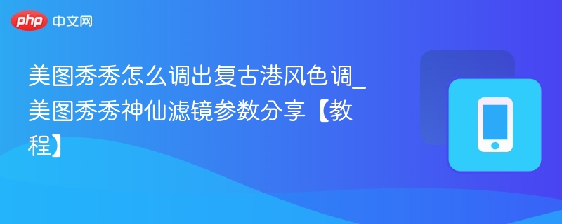 美图秀秀怎么调出复古港风色调_美图秀秀神仙滤镜参数分享【教程】