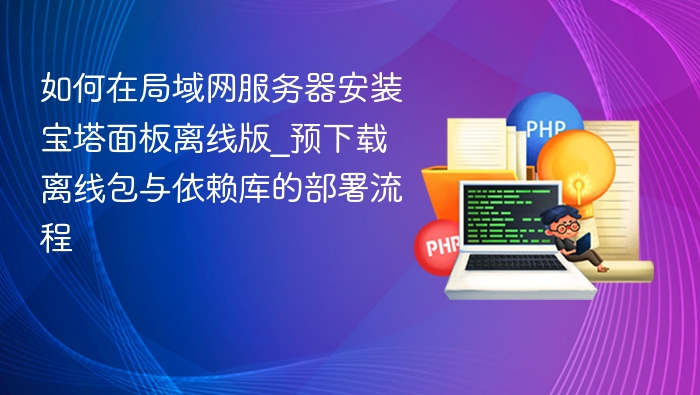 如何在局域网服务器安装宝塔面板离线版_预下载离线包与依赖库的部署流程