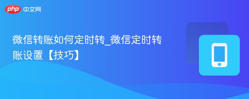 微信转账如何定时转_微信定时转账设置【技巧】