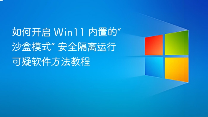 如何开启 Win11 内置的“沙盒模式” 安全隔离运行可疑软件方法教程