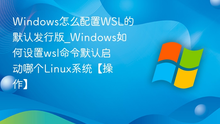 Windows怎么配置WSL的默认发行版_Windows如何设置wsl命令默认启动哪个Linux系统【操作】