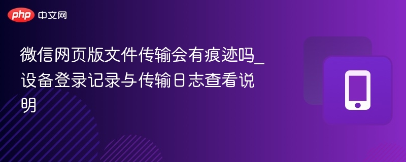 微信网页版文件传输会有痕迹吗_设备登录记录与传输日志查看说明