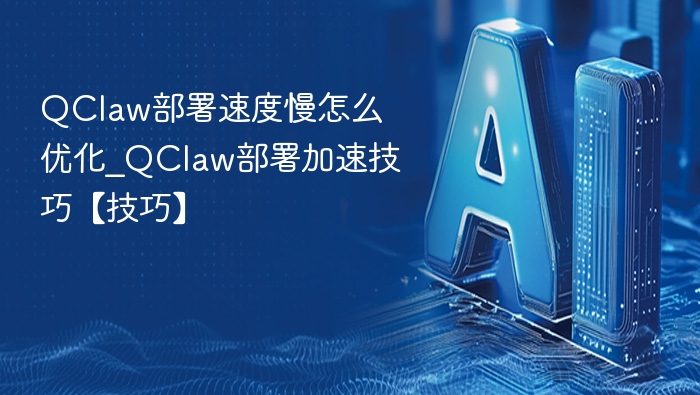 QClaw部署速度慢怎么优化_QClaw部署加速技巧【技巧】