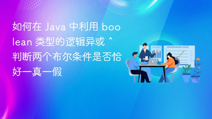 如何在 Java 中利用 boolean 类型的逻辑异或 ^ 判断两个布尔条件是否恰好一真一假