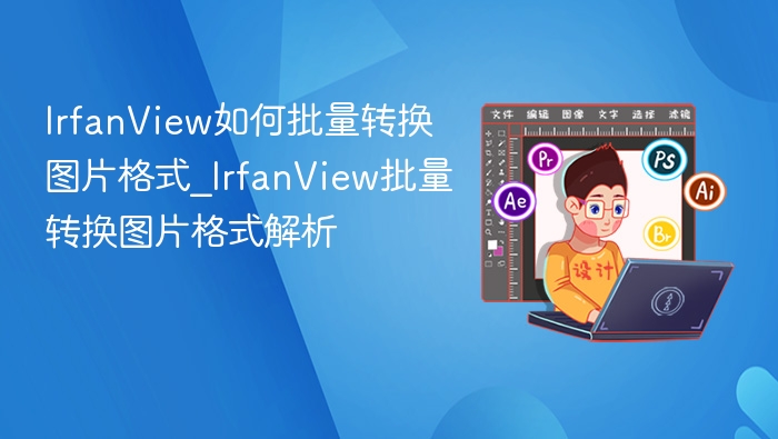 IrfanView如何批量转换图片格式_IrfanView批量转换图片格式解析