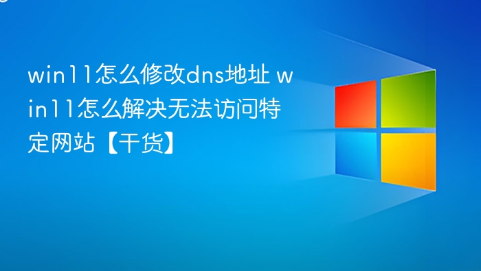 win11怎么修改dns地址 win11怎么解决无法访问特定网站【干货】