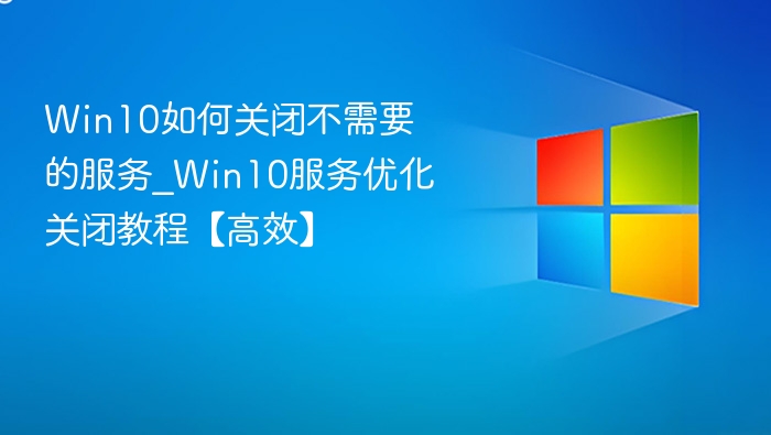 Win10如何关闭不需要的服务_Win10服务优化关闭教程【高效】