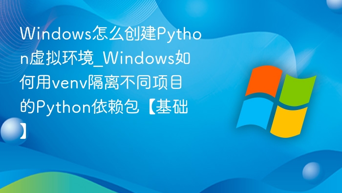 Windows怎么创建Python虚拟环境_Windows如何用venv隔离不同项目的Python依赖包【基础】