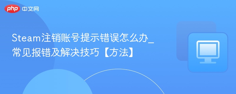 Steam注销账号提示错误怎么办_常见报错及解决技巧【方法】