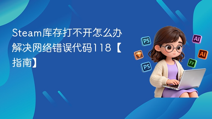 Steam库存打不开怎么办 解决网络错误代码118【指南】