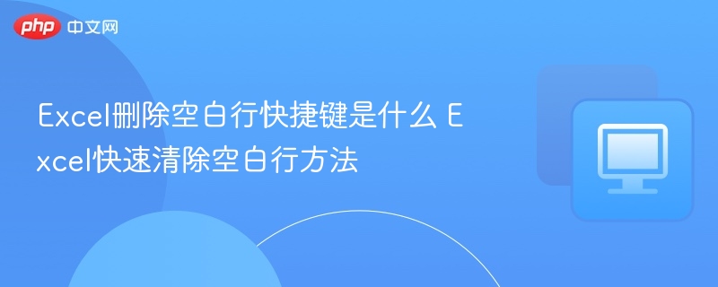 Excel删除空白行快捷键是什么 Excel快速清除空白行方法