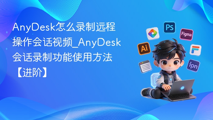 AnyDesk怎么录制远程操作会话视频_AnyDesk会话录制功能使用方法【进阶】