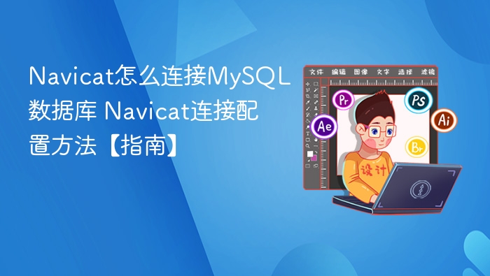 Navicat怎么连接MySQL数据库 Navicat连接配置方法【指南】