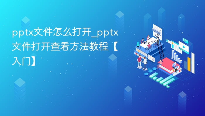 pptx文件怎么打开_pptx文件打开查看方法教程【入门】