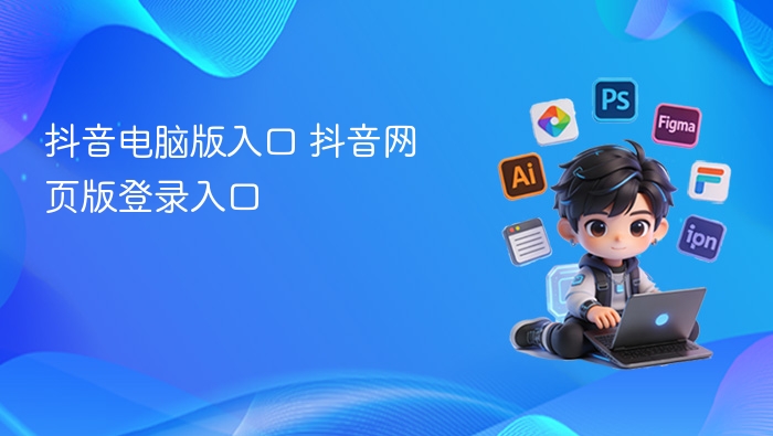 抖音电脑版入口 抖音网页版登录入口