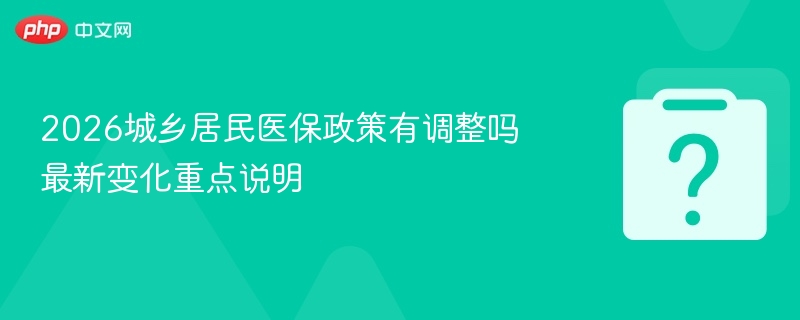 2026城乡居民医保政策有调整吗 最新变化重点说明