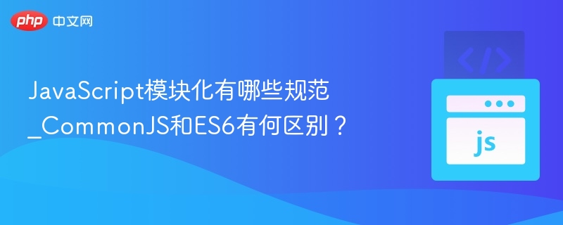 JavaScript模块化有哪些规范_CommonJS和ES6有何区别？