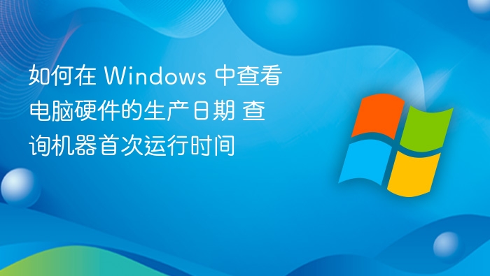 如何在 Windows 中查看电脑硬件的生产日期 查询机器首次运行时间