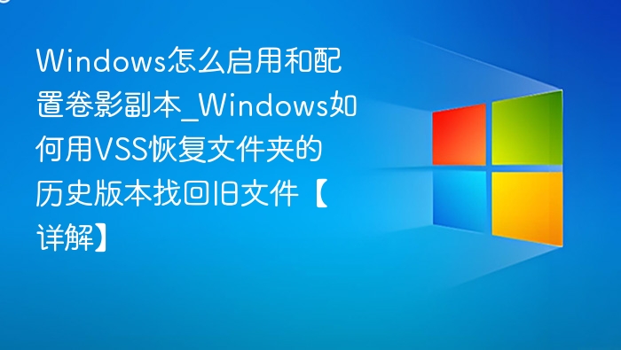 Windows怎么启用和配置卷影副本_Windows如何用VSS恢复文件夹的历史版本找回旧文件【详解】
