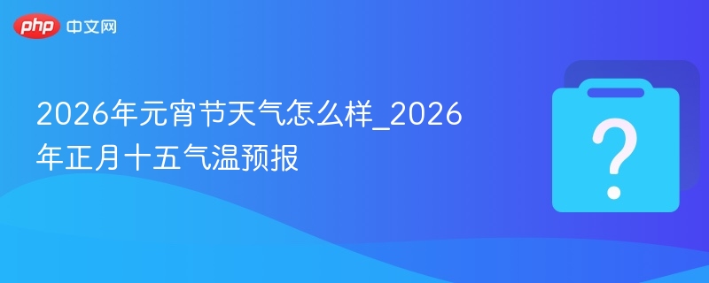 2026年元宵节天气怎么样_2026年正月十五气温预报