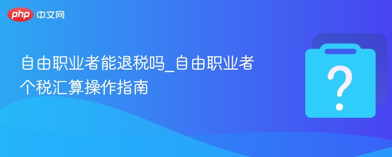 自由职业者能退税吗_自由职业者个税汇算操作指南