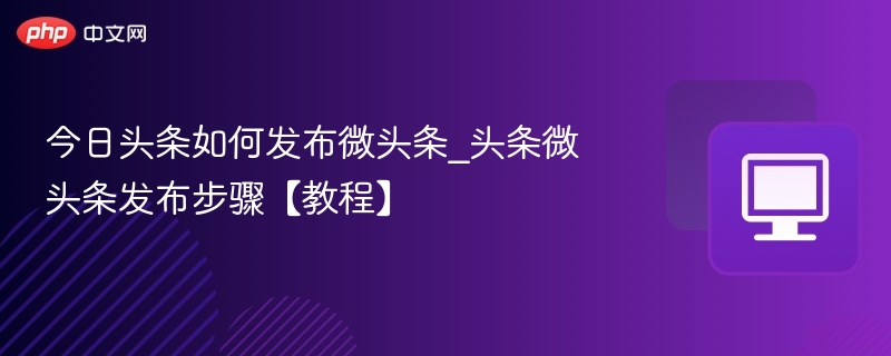 今日头条如何发布微头条_头条微头条发布步骤【教程】