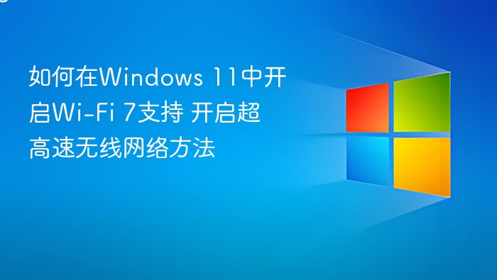 如何在Windows 11中开启Wi-Fi 7支持 开启超高速无线网络方法