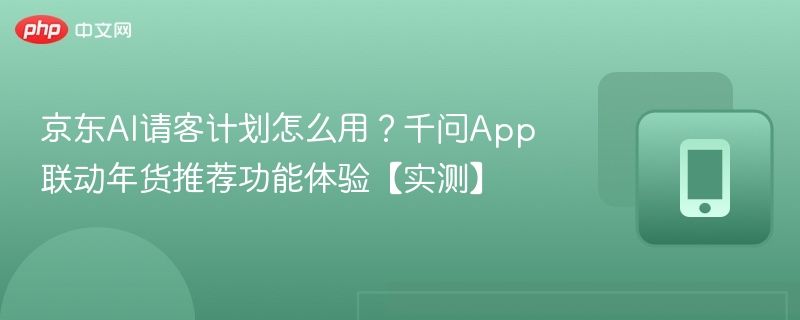 京东AI请客计划怎么用?千问App联动年货推荐功能体验【实测】