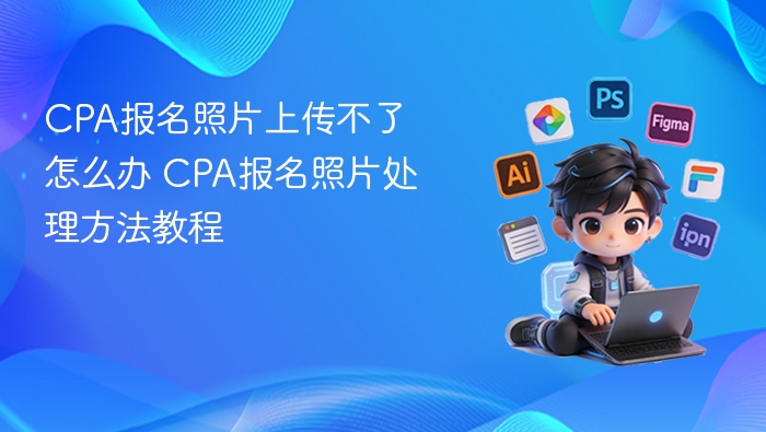 CPA报名照片上传不了怎么办 CPA报名照片处理方法教程