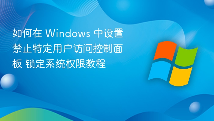 如何在 Windows 中设置禁止特定用户访问控制面板 锁定系统权限教程