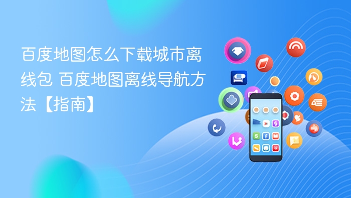 百度地图怎么下载城市离线包 百度地图离线导航方法【指南】
