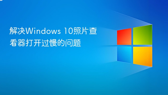 解决Windows 10照片查看器打开过慢的问题