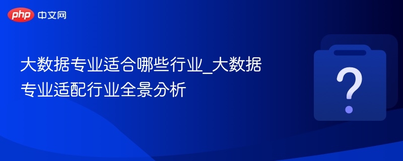 大数据专业适合哪些行业_大数据专业适配行业全景分析