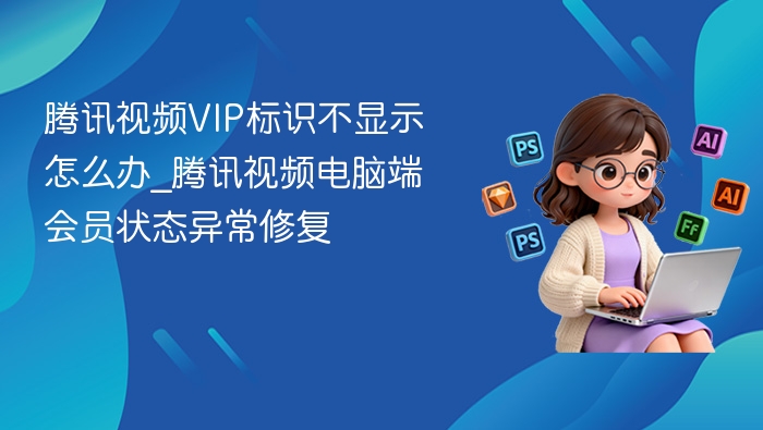 腾讯视频VIP标识不显示怎么办_腾讯视频电脑端会员状态异常修复