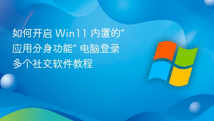 如何开启 Win11 内置的“应用分身功能” 电脑登录多个社交软件教程