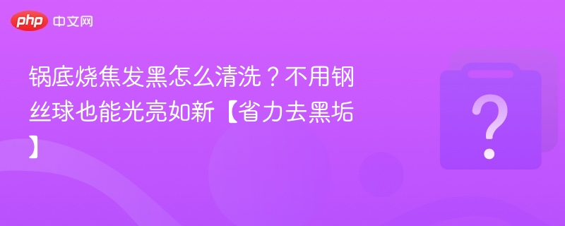 锅底烧焦发黑怎么清洗？不用钢丝球也能光亮如新【省力去黑垢】