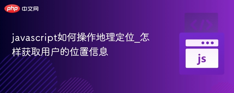 javascript如何操作地理定位_怎样获取用户的位置信息