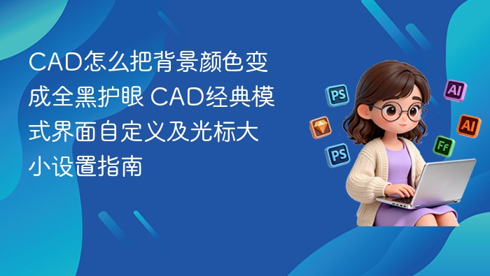 CAD怎么把背景颜色变成全黑护眼 CAD经典模式界面自定义及光标大小设置指南