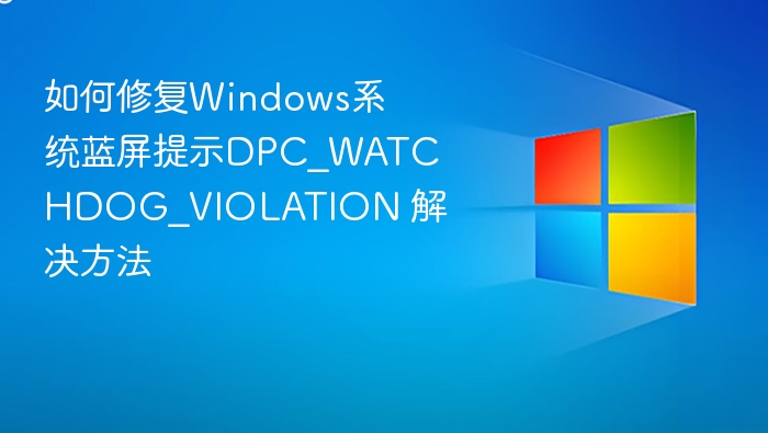 如何修复Windows系统蓝屏提示DPC_WATCHDOG_VIOLATION 解决方法
