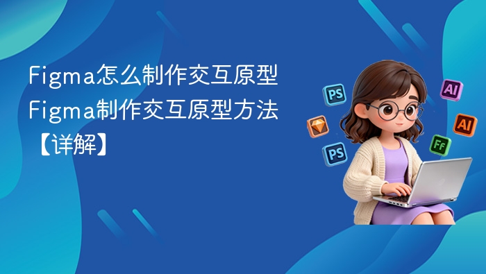 Figma怎么制作交互原型 Figma制作交互原型方法【详解】