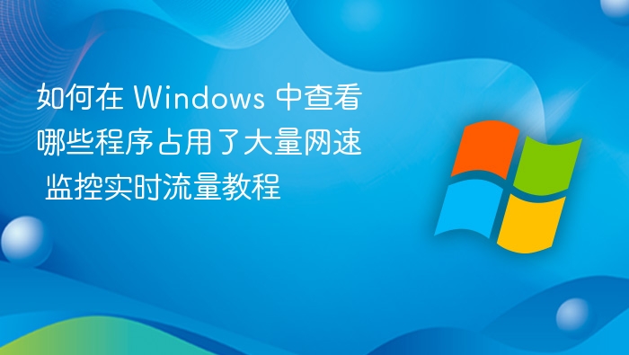 如何在 Windows 中查看哪些程序占用了大量网速 监控实时流量教程