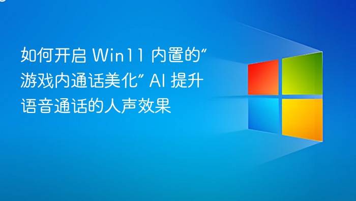 如何开启 Win11 内置的“游戏内通话美化” AI 提升语音通话的人声效果